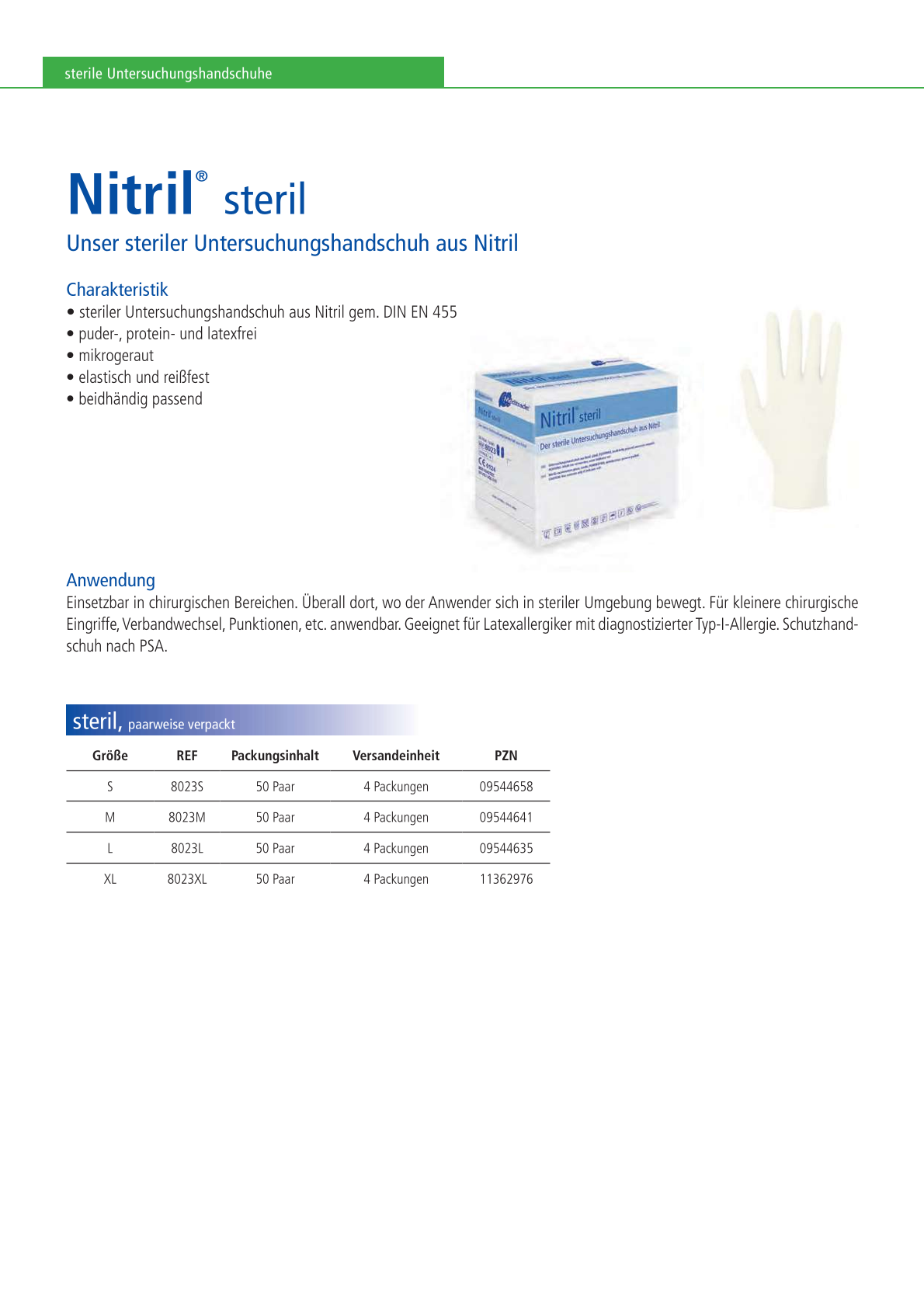 Nitril@ steril Unser steriler Untersuchungshandschuh aus Nitril Charakteristik &bull; steriler Untersuchungshandschuh aus Nitril gem. DIN EN 455 &bull; puder-, protein- und latexfrei &bull; mikrogeraut &bull; elastisch und rei&szlig;fest &bull; beidh&auml;ndig passend Anwendung itr Einsetzbar in chirurgischen Bereichen. &Uuml;berall dort, wo der Anwender sich in steriler Umgebung bewegt. F&uuml;r kleinere chirurgische Eingriffe, Verbandwechsel, Punktionen. etc. anwendbar. Geeignet f&uuml;r Latexallergiker mit diagnostizierter Typ-I-AlIergie. Schutzhand- schuh nach PSA.  PZN 09544658 PZN 09544641 PZN 09544635 PZN 11362976